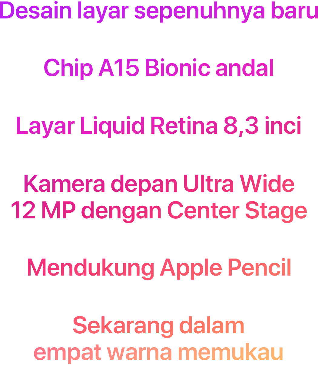 Desain layar sepenuhnya baru  Chip A15 Bionic andal  Layar Liquid Retina 8,3 inci  Kamera depan Ultra Wide 12 MP dengan Center Stage  Mendukung Apple Pencil  Sekarang dalam empat warna memukau