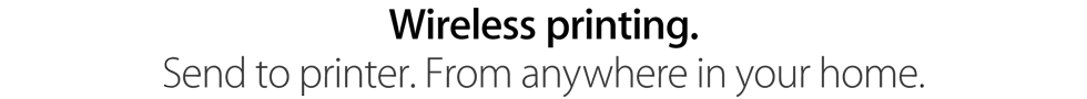 Wireless printing. Send to printer. From anywhere in your home.