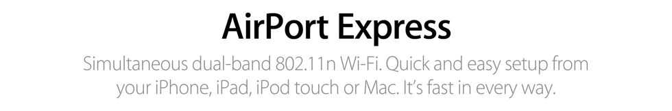 AirPort Express. Simultaneous dual-band 802.11n Wi-Fi. Quick and easy setup from your iPhone, iPad, iPod touch or Mac. It’s fast in every way.