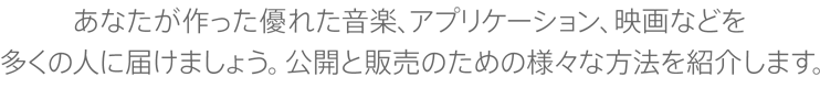 あなたが作った優れた音楽、アプリケーション、映画などを多くの人に届けましょう。公開と販売のための様々な方法を紹介します。