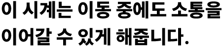 이 시계는 이동 중에도 소통을 이어갈 수 있게 해줍니다.