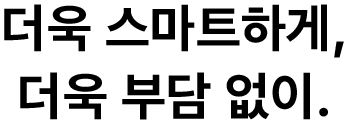 더욱 스마트하게, 더욱 부담 없이.