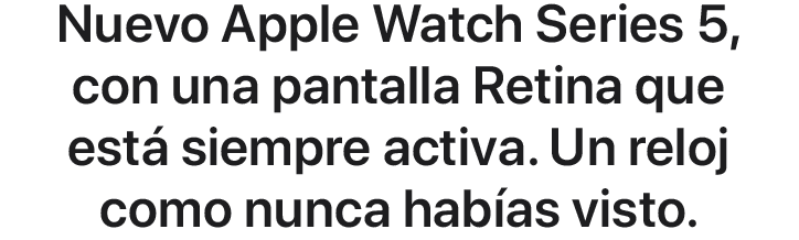 Nuevo Apple Watch Series 5, con una pantalla Retina que está siempre activa. Un reloj como nunca habías visto.