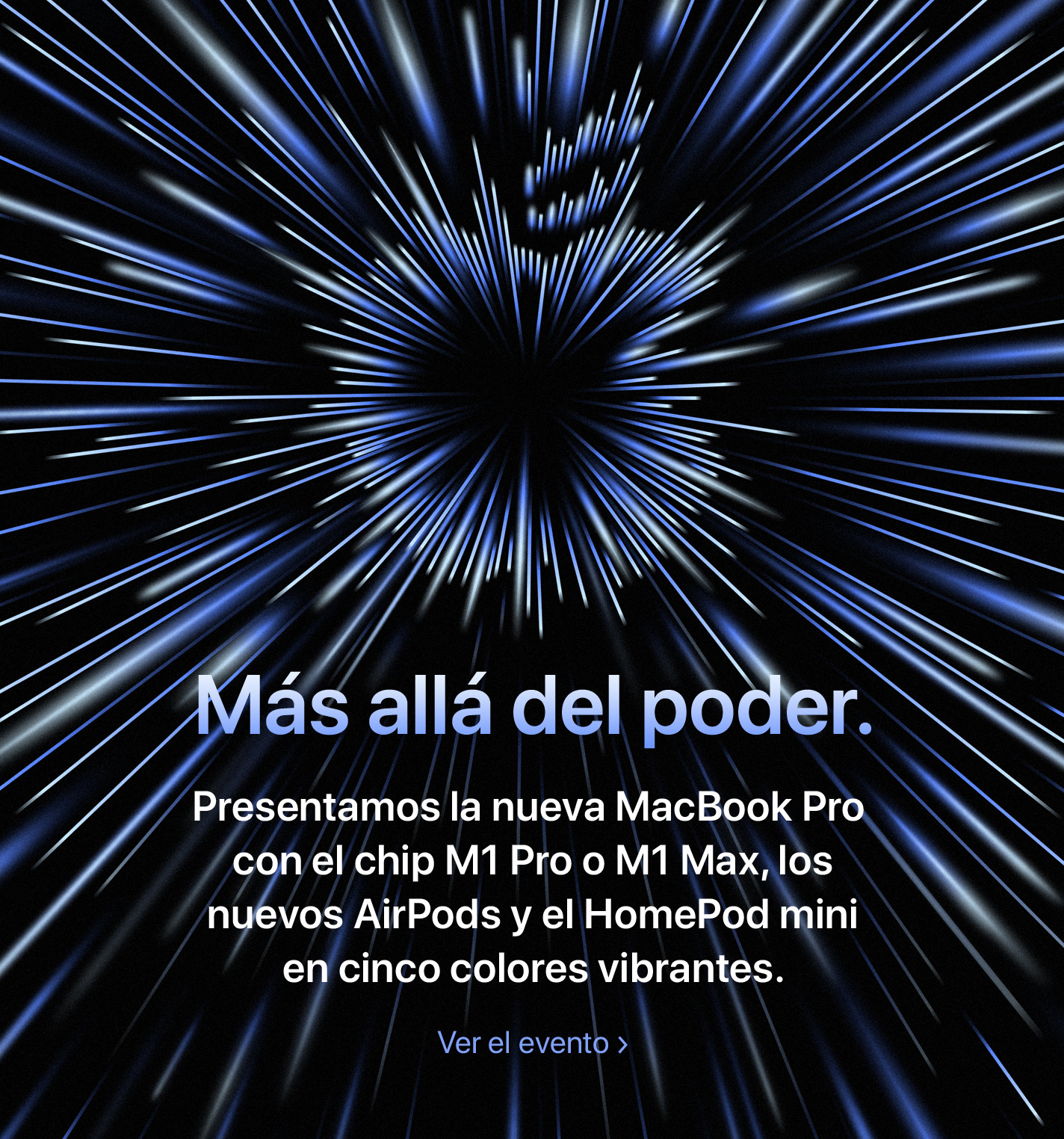 Más allá del poder. Presentamos la nueva MacBook Pro con el chip M1 Pro o M1 Max, los nuevos AirPods y el HomePod mini en cinco colores vibrantes. Ver el evento