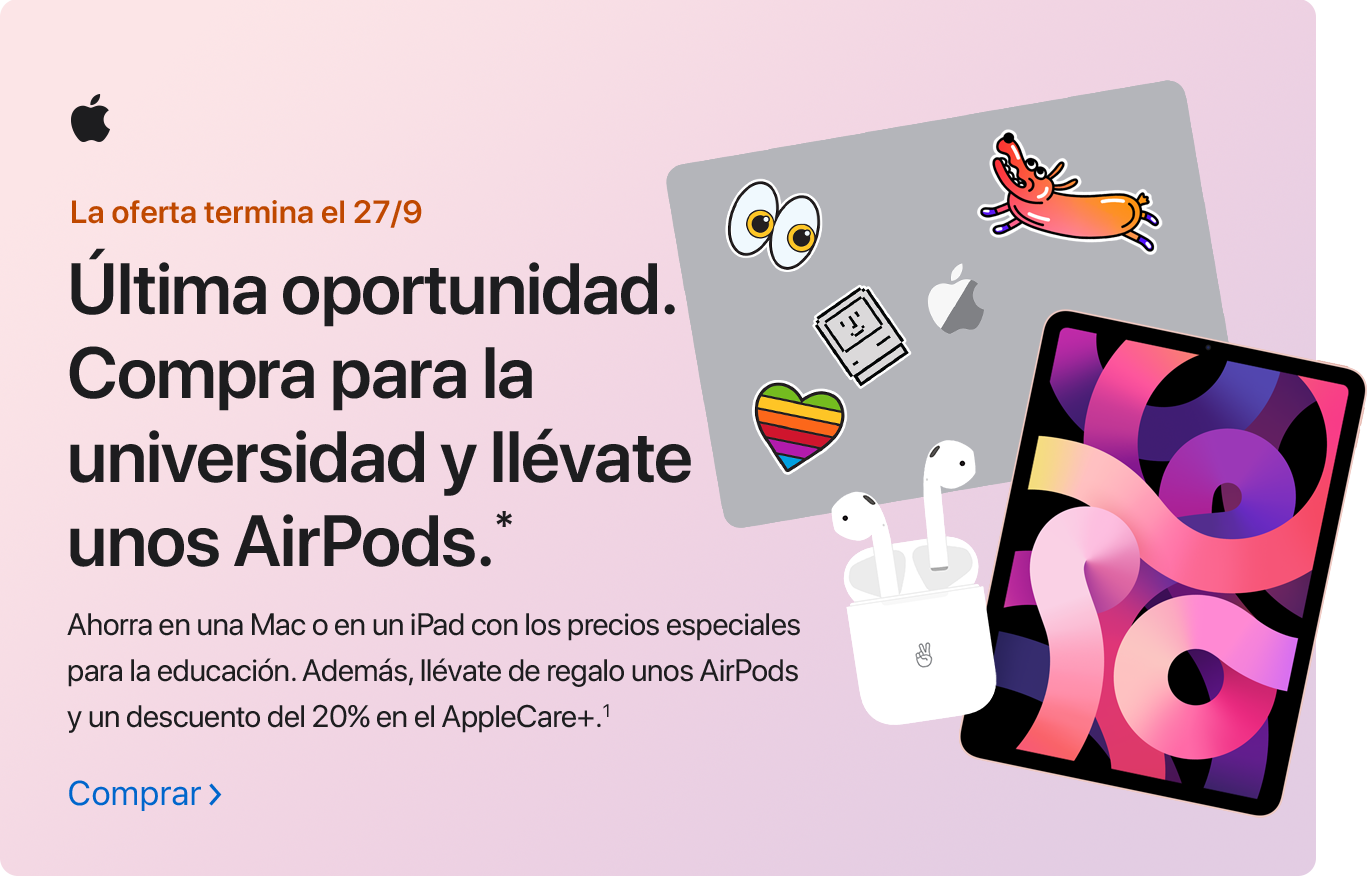 La oferta termina el 27/9 Última oportunidad. Compra para la universidad y llévate unos AirPods.* Ahorra en una Mac o en un iPad con los precios especiales para la educación. Además, llévate de regalo unos AirPods y un descuento del 20% en el AppleCare+.(1) Comprar