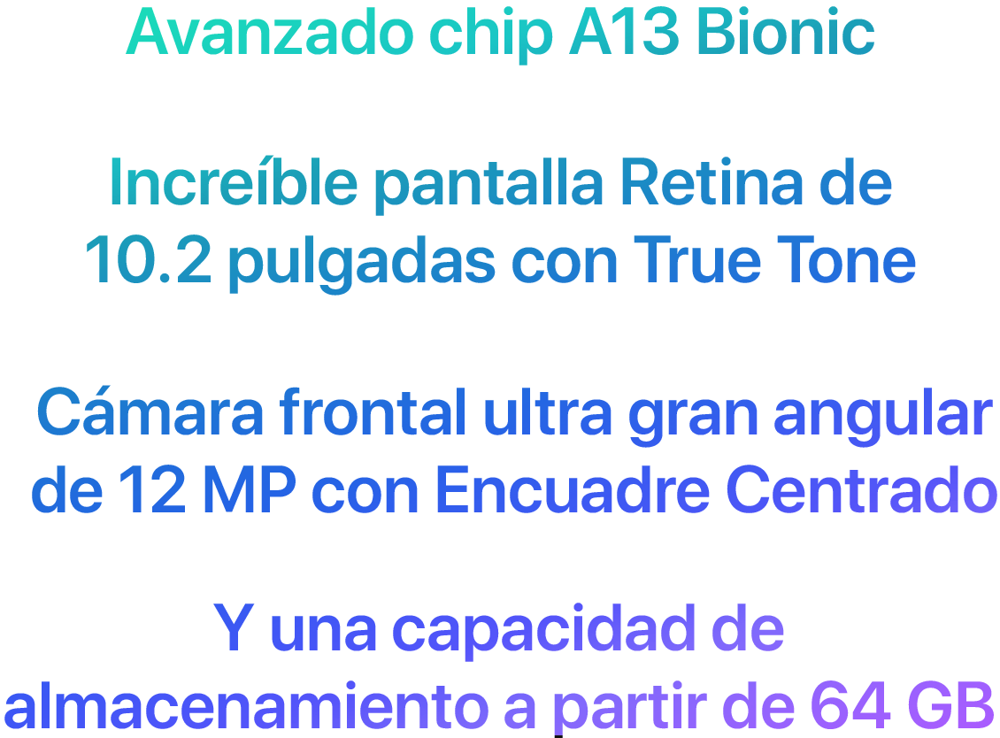 Avanzado chip A13 Bionic Increíble pantalla Retina de 10.2 pulgadas con True Tone Cámara frontal ultra gran angular de 12 MP con Encuadre Centrado Y una capacidad de almacenamiento a partir de 64 GB