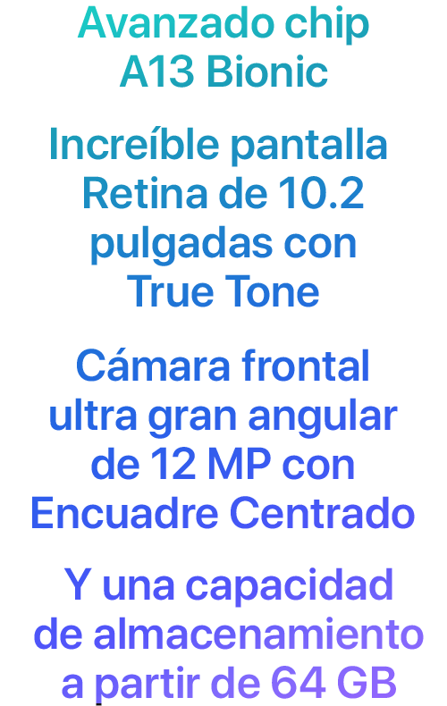 Avanzado chip A13 Bionic Increíble pantalla Retina de 10.2 pulgadas con True Tone Cámara frontal ultra gran angular de 12 MP con Encuadre Centrado Y una capacidad de almacenamiento a partir de 64 GB