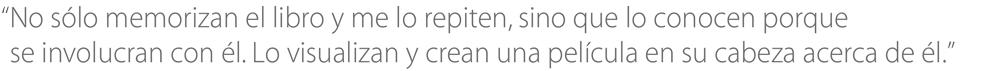 No sólo memorizan el libro y me lo repiten, sino que lo conocen porque se involucran con él. Lo visualizan y crean una película en su cabeza acerca de él.