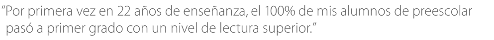 “Por primera vez en 22 años de enseñanza, el 100% de mis alumnos de preescolar pasó a primer grado con un nivel de lectura superior.”