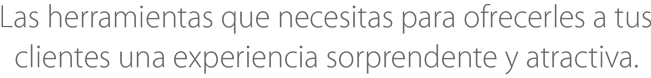 Las herramientas que necesitas para ofrecerles a tus clientes una experiencia sorprendente y atractiva.