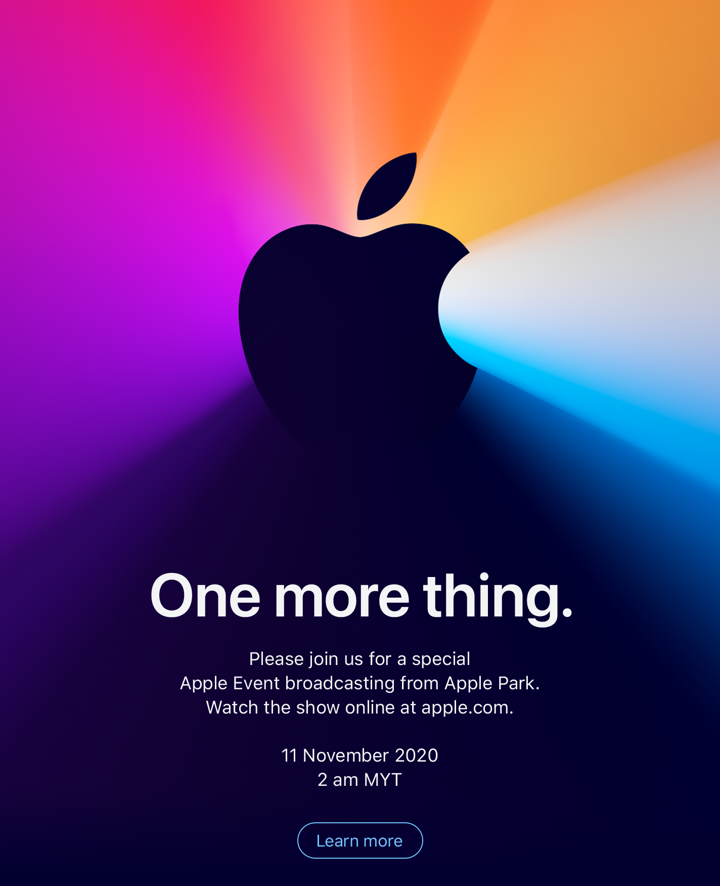 One more thing.  Please join us for a special Apple Event broadcasting from Apple Park. Watch the show online at apple.com.  11 November 2020 2 am MYT. Learn more