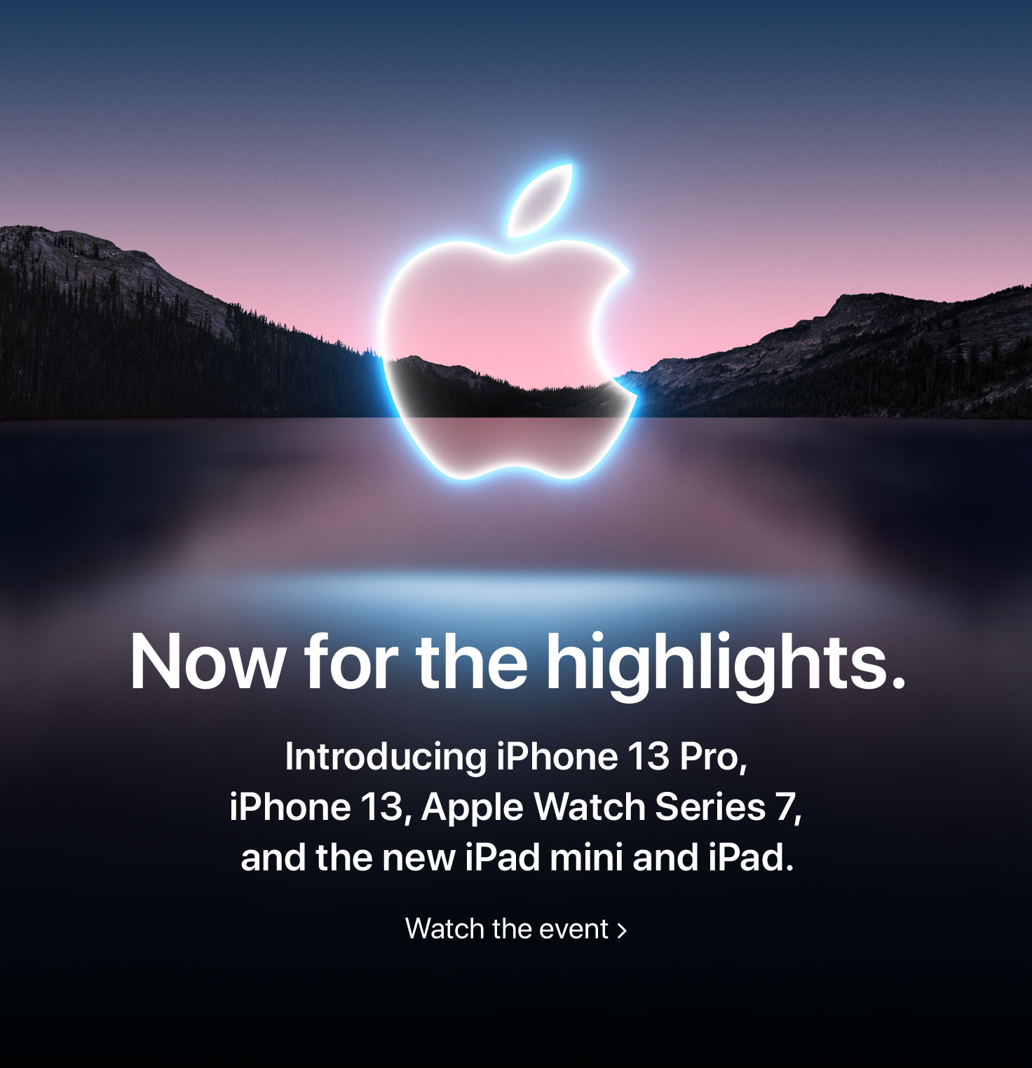 Now for highlights.Introducing iPhone 13 Pro, iPhone 13, Apple Watch Series 7, and the new iPad mini and iPad. Watch the event