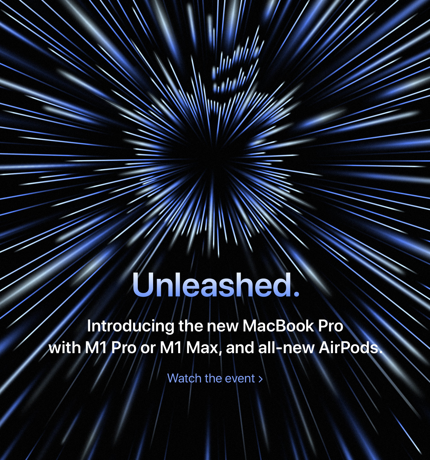 Unleashed.  Introducing the new MacBook Pro with M1 Pro or M1 Max, and all-new AirPods.  Watch the event