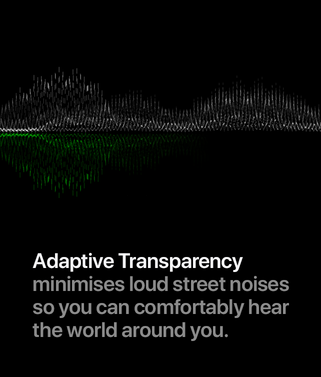 Adaptive Transparency minimises loud street noises so you can comfortably hear the world around you.