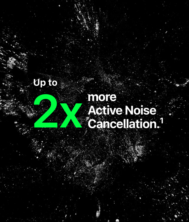 Up to 2x more Active Noise Cancellation.(1)