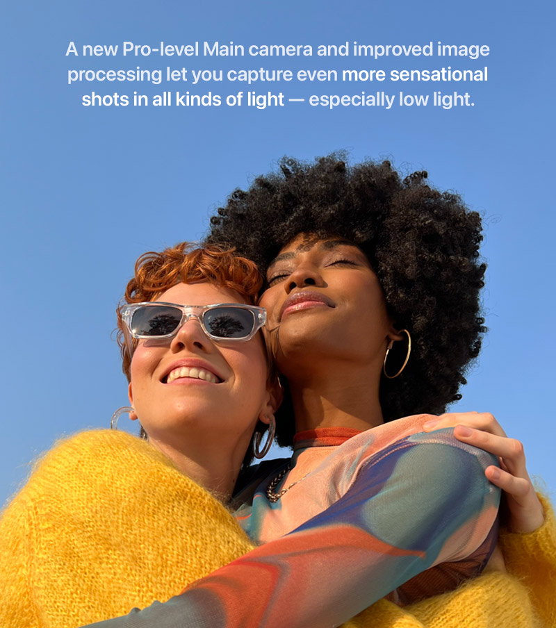 A new Pro-level Main camera and improved image processing let you capture even more sensational shots in all kinds of light — especially low light.