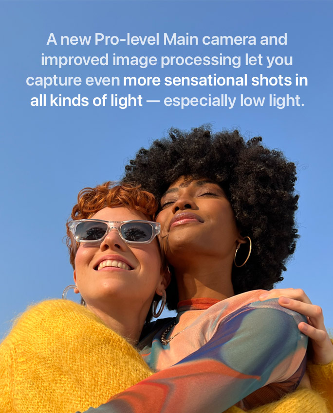 A new Pro-level Main camera and improved image processing let you capture even more sensational shots in all kinds of light — especially low light.