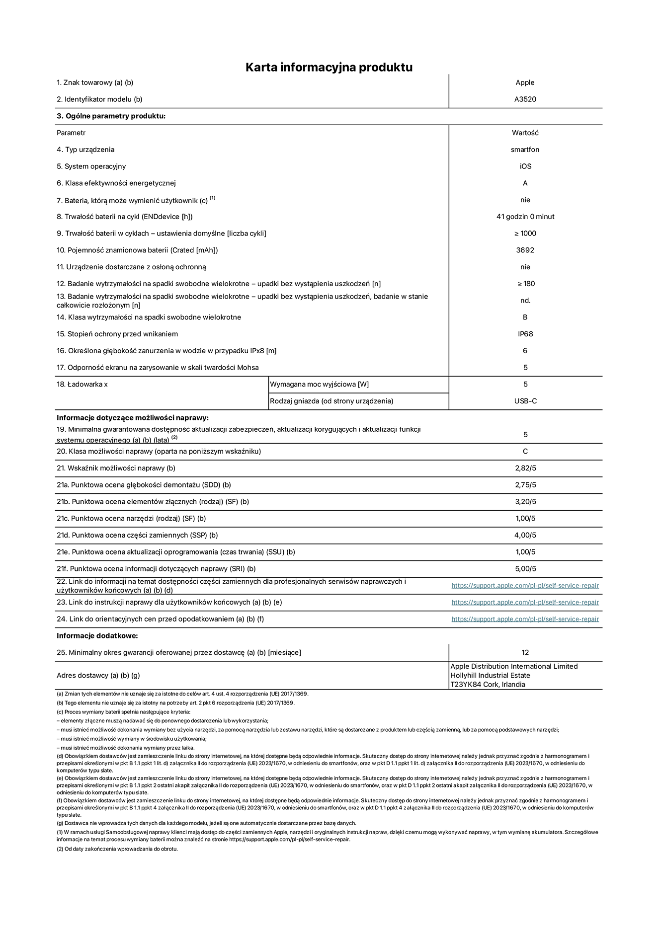 Karta informacyjna produktu dla iPhone'a 17, model A3520. Dostawca: Apple Distribution International Limited, Hollyhill Industrial Estate. Cork, Irlandia T23 YK84.  Rodzaj urządzenia: smartfon. System operacyjny: iOS. Klasa efektywności energetycznej: A. Możliwość wymiany baterii przez użytkownika: nie. Trwałość baterii na cykl: 41 godzin. Trwałość baterii w cyklach (liczba cykli ładowania przy domyślnych ustawieniach): większa lub równa 1000.  Znamionowa pojemność baterii: 3692 miliamperogodziny. Dostarczany z nakładką ochronną: nie. Wytrzymałość na spadki swobodne wielokrotne (liczba upadków bez awarii): większa lub równa 180.  Wytrzymałość na spadki swobodne wielokrotne (liczba upadków bez awarii przy całkowitym rozłożeniu urządzenia): nie dotyczy. Klasa wytrzymałości na wielokrotne upadki: B. Stopień ochrony przed wnikaniem: IP68. Określona głębokość zanurzenia w wodzie w przypadku IPx8: 6 metrów. Odporność ekranu na zarysowania (skala twardości Mohsa):  5. Minimalna moc wyjściowa ładowarki: 5 watów. Typ złącza ładowarki (przy urządzeniu): USB‑C. Minimalny gwarantowany okres dostępności aktualizacji zabezpieczeń systemu operacyjnego, poprawek i nowych funkcji: 5 lat. Klasa możliwości naprawy: C. Wskaźnik możliwości naprawy: 2,82/5. Ocena głębokości demontażu: (SDD):  2,75/5. Ocena elementów złącznych: 3,20/5. Ocena narzędzi: 1,00/5. Ocena części zamiennych: 4,00/5. Ocena aktualizacji oprogramowania: 1,00/5. Ocena informacji dotyczących naprawy: 5,00/5. Link do informacji o dostępności części zamiennych dla serwisantów i użytkowników końcowych: https://support.apple.com/self-service-repair. Link do instrukcji napraw dla użytkowników końcowych: https://support.apple.com/self-service-repair. Link do orientacyjnych cen bez podatku: https://support.apple.com/self-service-repair. Obowiązuje 12‑miesięczna gwarancja ogólna.