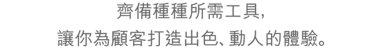 齊備種種所需工具，讓你為顧客打造出色、動人的體驗。